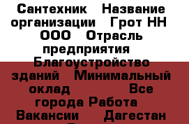 Сантехник › Название организации ­ Грот НН, ООО › Отрасль предприятия ­ Благоустройство зданий › Минимальный оклад ­ 25 000 - Все города Работа » Вакансии   . Дагестан респ.,Дагестанские Огни г.